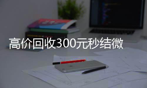高价回收300元回收微信在线交易秒结微信（高价回收vx秒结）
